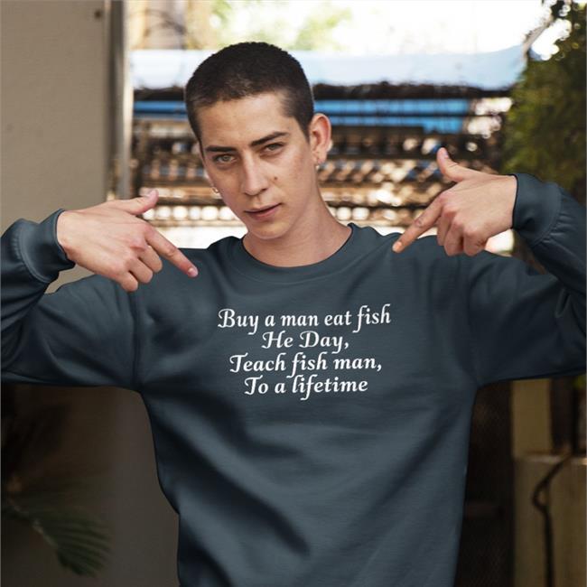 Buy A Man Eat Fish He Day Teach Fish Man To A Lifetime Shirt Black
