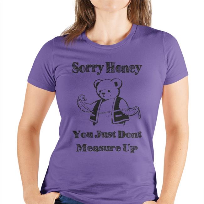 Shirts That Go Hard Sorry Honey You Just Don't Measure Up Tee Shirt White