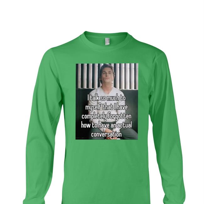 I Talk So Much To Myself That I Have Completely Forgotten How To Have An Actual Conversation Shirt