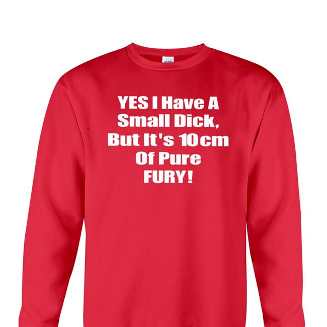 Shirts That Go Hard Yes I Have A Small Dick But It's 10Cm Of Pure Fury Tee Shirt Shirtsthtgohard