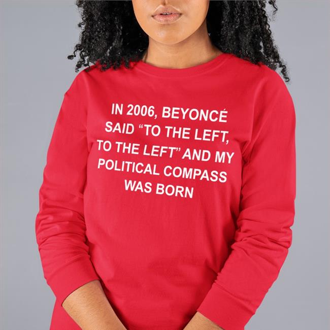 In 2006 Beyonce Said To The Left, To The Left And My Political Compass Was Born T Shirts