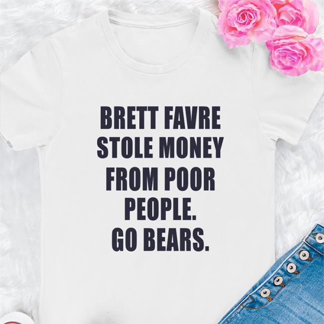Joe Mills Brett Favre Stole Money From Poor People Go Bears Shirts