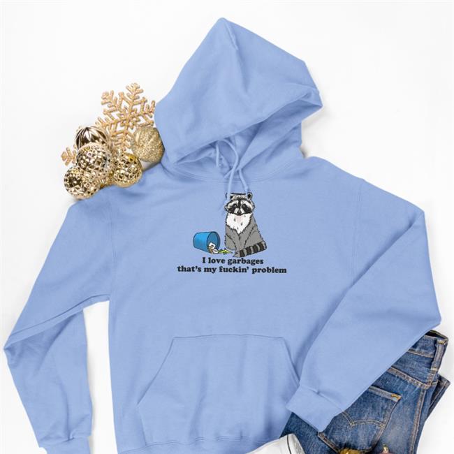 I Love Garbages That's My Fuckin' Problem Tee White I Love Garbages That's My Fuckin' Problem Hoodie Goodshirts Merch
