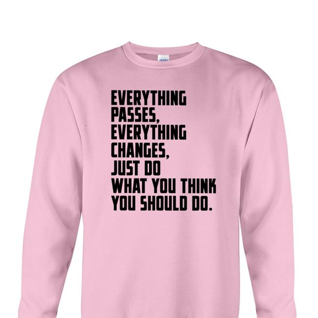 Everything Passes Everything Changes Just Do What You Think You Should Do Shirts