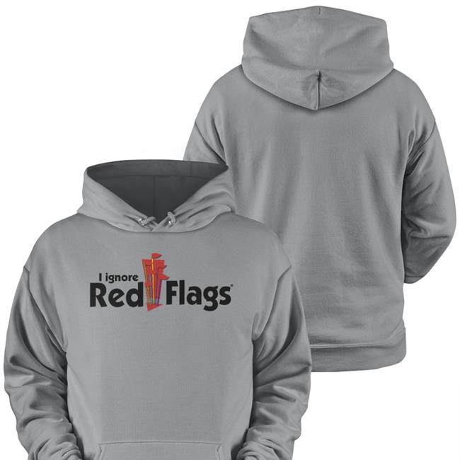 I Ignore Red Flags Tee Shirts That Go Hard Shirts That Go Hard I Ignore Red Flags Hoodie Shirtsthtgohard