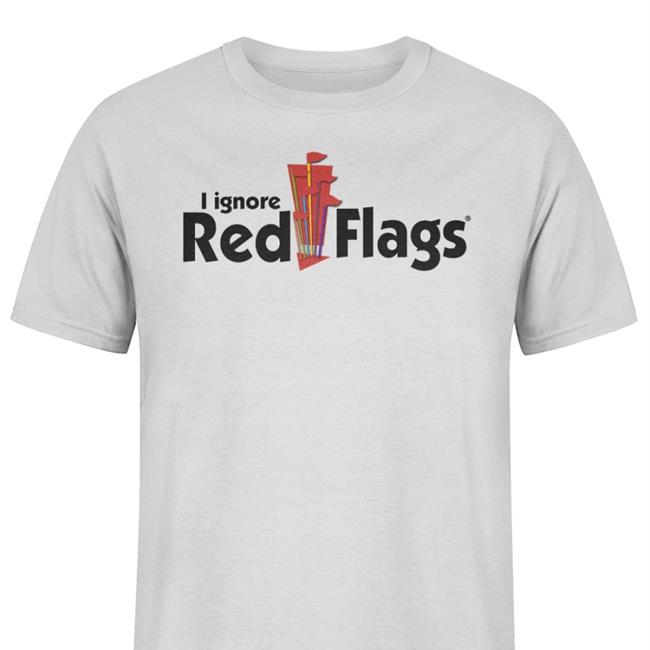 I Ignore Red Flags Tee Shirts That Go Hard Shirtsthtgohard I Ignore Red Flags Tee