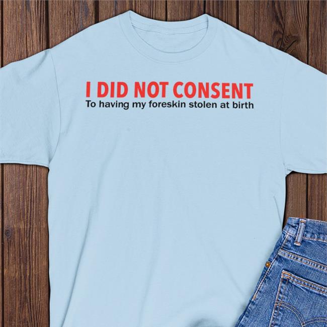 I Did Not Consent To Having My Foreskin Stolen At Birth T Shirt Luccainternational