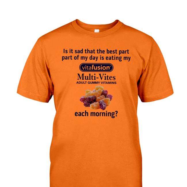 Shirts That Go Hard Is It Sad That The Best Part Part Of My Day Is Eating My Vitafusion Multi- Vites Adult Gummy Vitamins Each Morning T Shirts Shirtsthtgohard
