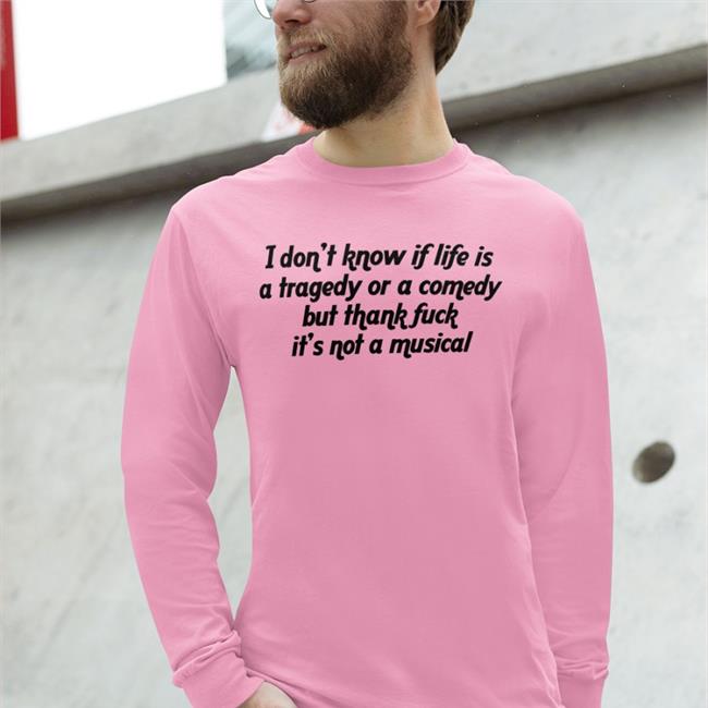 Shirts That Go Hard I Don't Know If Life Is A Tragedy Or A Comedy But Thank Fuck It's Not A Musical Shirt