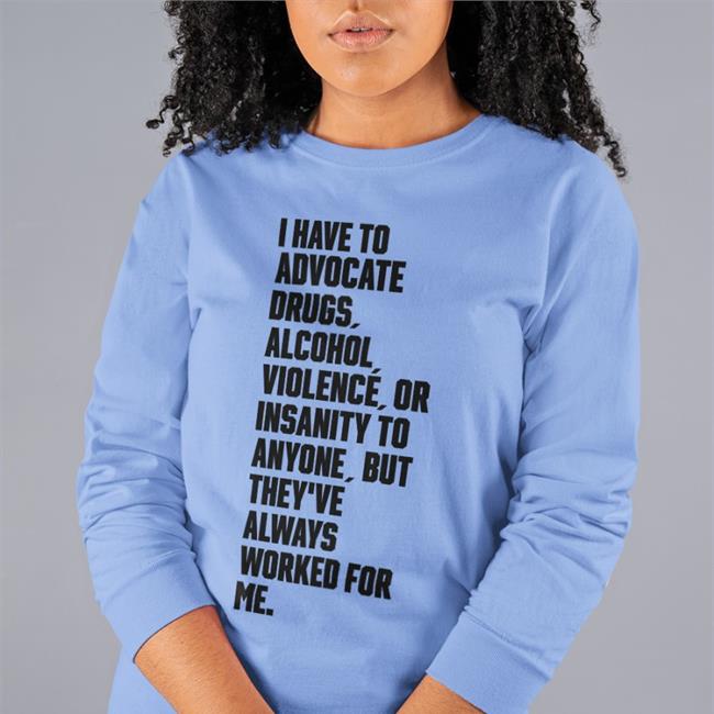 I Have To Advocate Drugs Alcohol Violence Or Insanity To Anyone ButThey've Always Worked For Me Funny T Shirt White