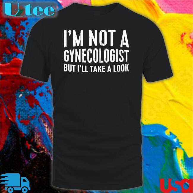I'm Not A Gynecologist But I'll Take A Look Shirt Tsierracantrell