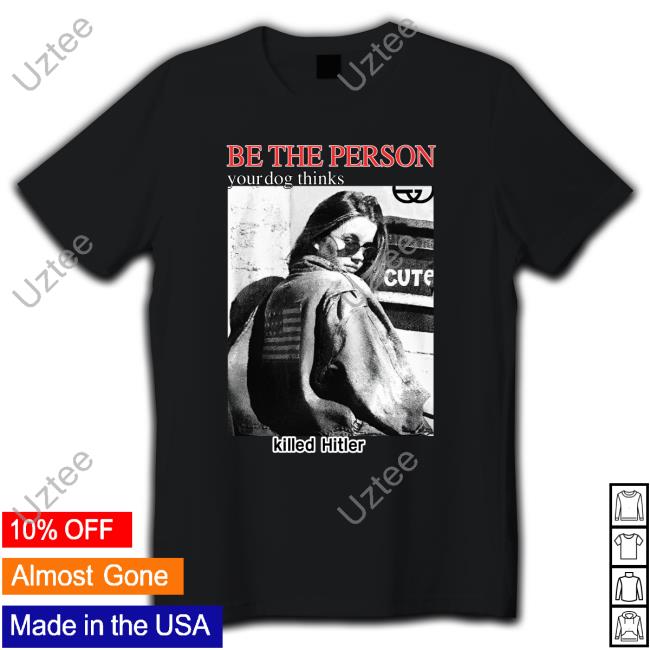 Be The Person Your Dog Thinks Killed Hitler T Shirt