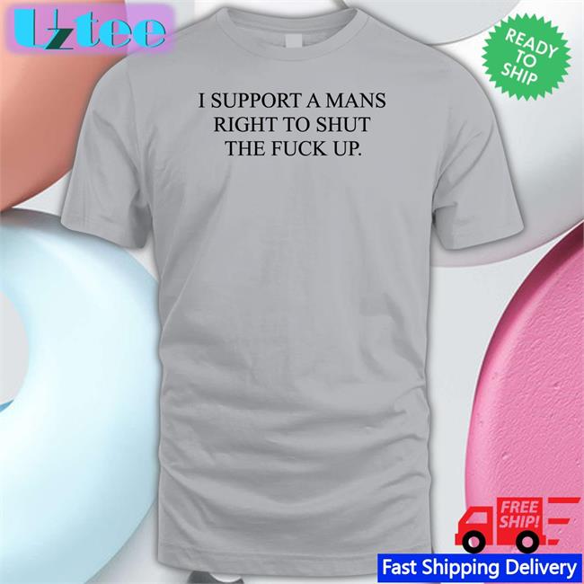 Shirtsthatgohard I Support A Mans Right To Shut The Fuck Up T Shirts