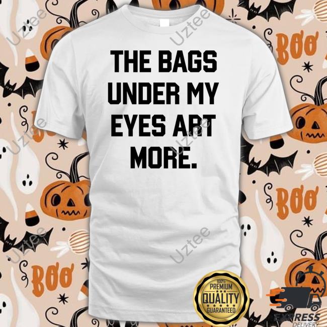 The Bags Under My Eyes Art More Tees