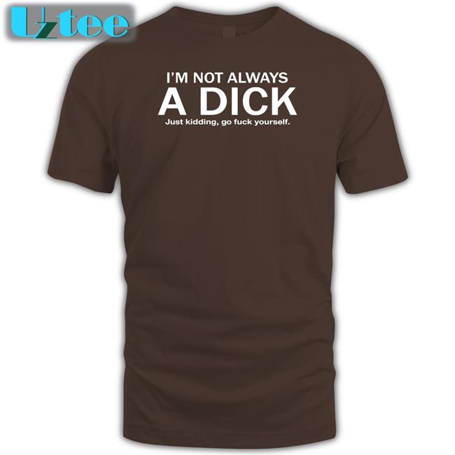I'm Not Always A Dick Just Kidding Go Fuck Yourself T Shirt Hans Gruber