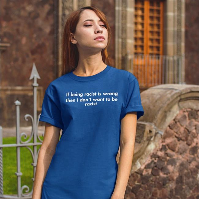 If Being Racist Is Wrong Then I Don't Want To Be Racist T Shirt Goodshirts