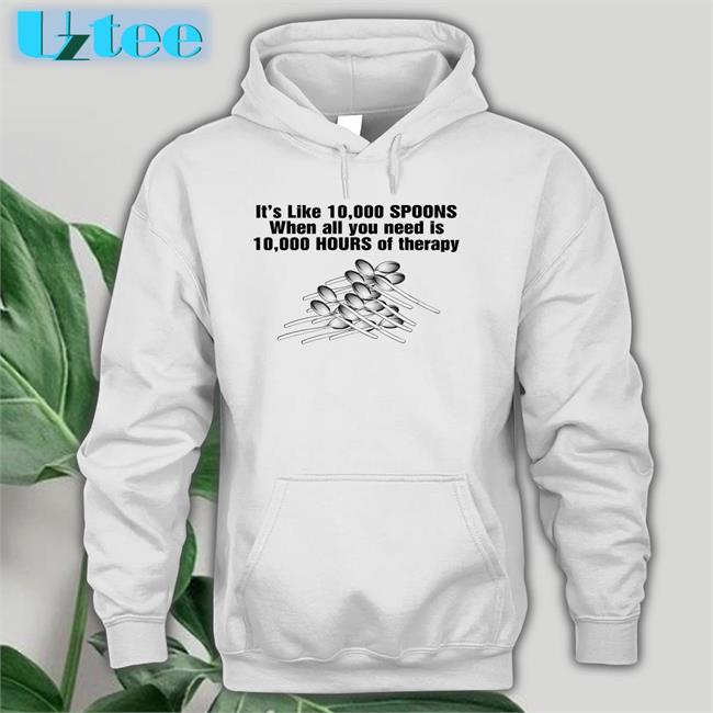 It's Like 10,000 Spoons When All You Need Is 10,000 Hours Shirt