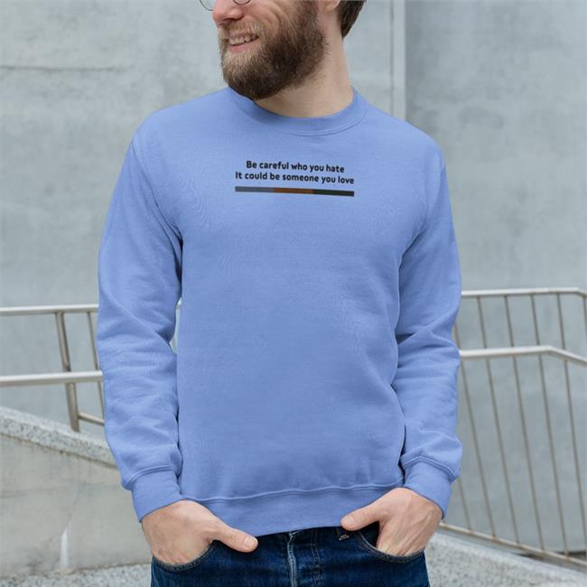 Be Careful Who You Hate It Could Be Someone You Love Shirts