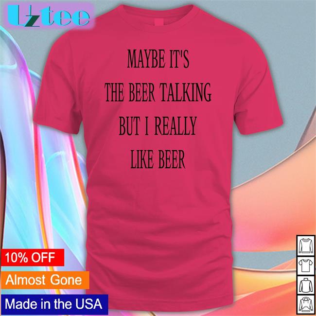 Maybe It's The Beer Talking But I Really Like Beer New Shirt