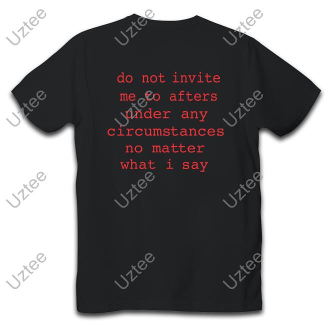 Do Not Invite Me To Afters Under Any Circumstances No Matter What I Say Tee Shirt