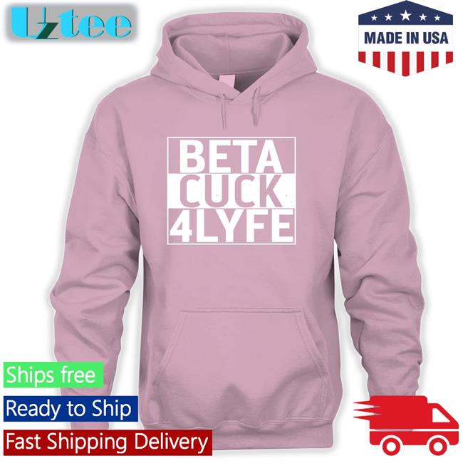 Shirts That Go Hard Beta Cuck 4Lyfe Shirt