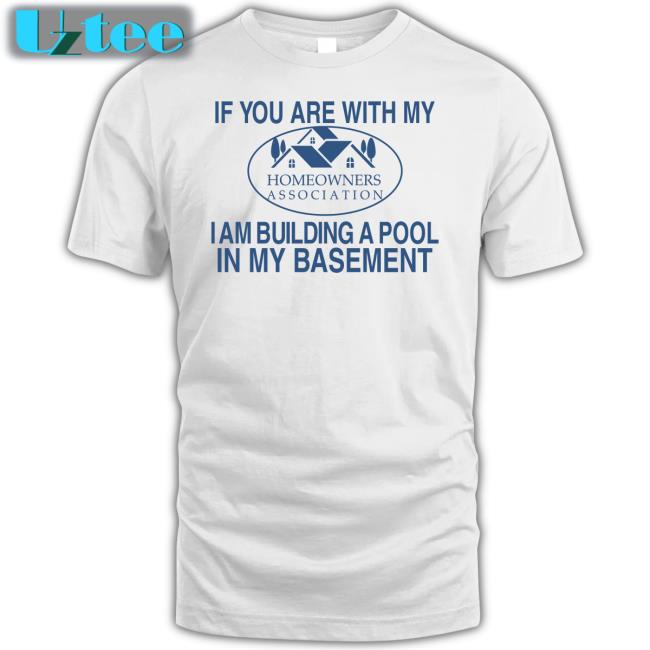 If You Are With My Homeowners Association I Am Building A Pool In My Basement New Shirt