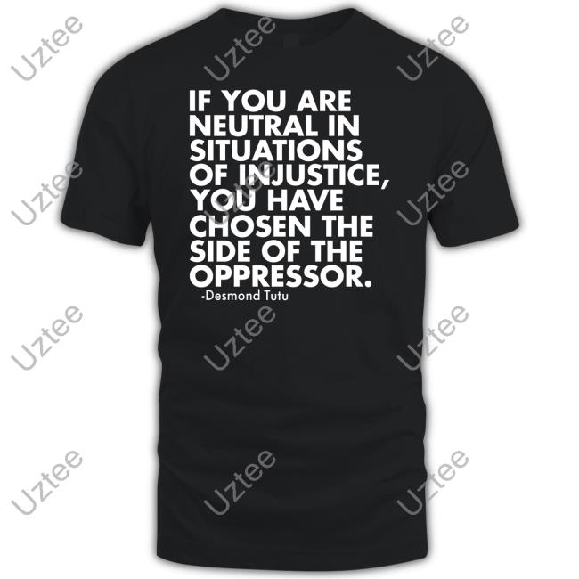 If You Are Neutral In Situations Of Injustice You Have Chosen The Side Of The Oppressor Tee Desmond Tutu