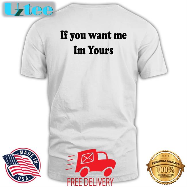 Shirts That Go Hard If You Want Me Im Yours T Shirt