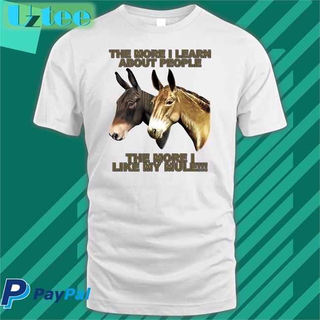 The Mule Store The More I Learn About People The More I Like My Mule T Shirt Shirtsthtgohard