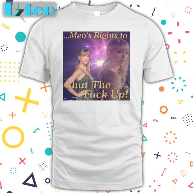 Men's Rights To Shut The Fuck Up Shirts Taylor Swift