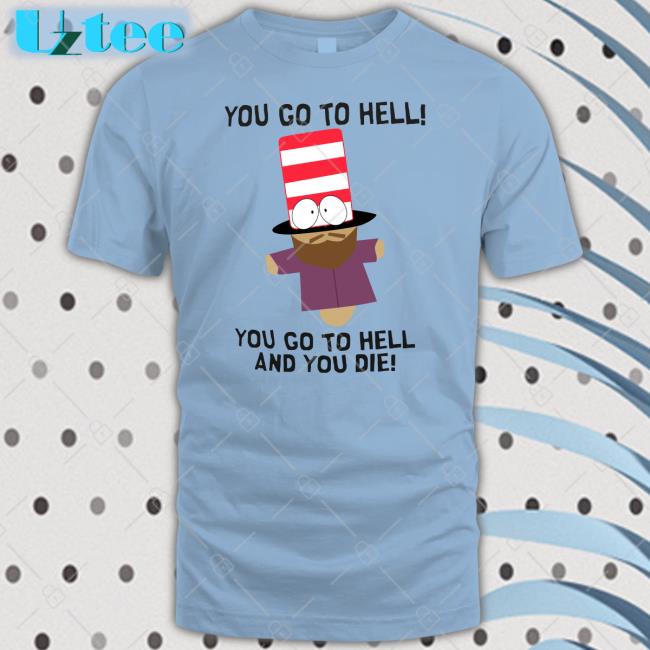 You Go To Hell You Go To Hell And You Die T Shirt