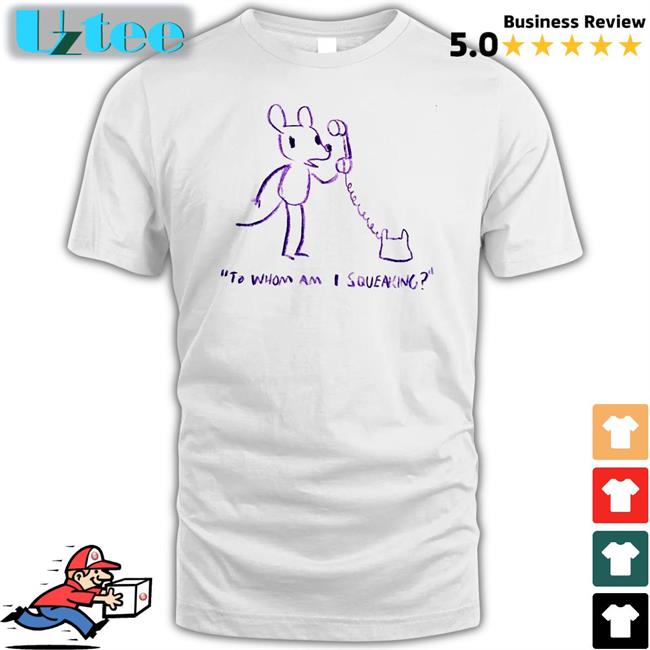 To Whom Am I Squeaking T Shirt