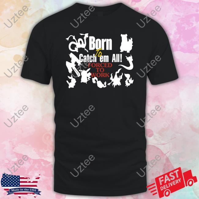 Shirts That Go Hard Pokemon Born To Catch Em All Forced To Work Sweatshirt
