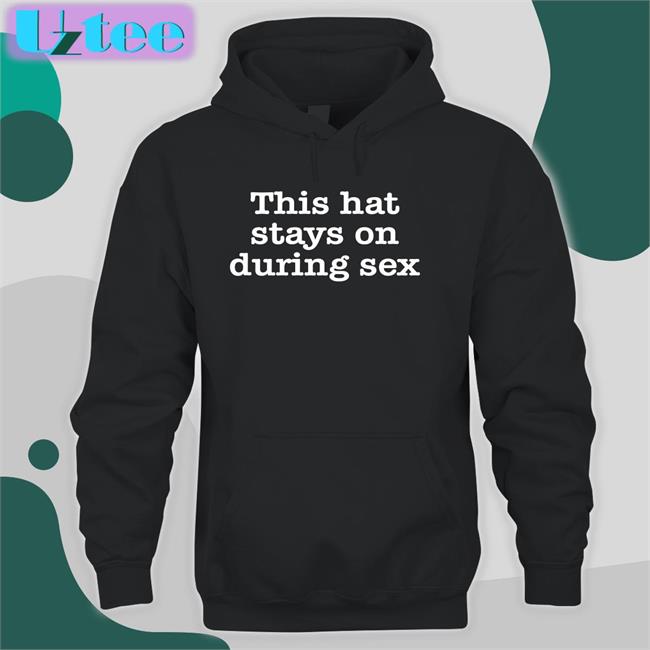 This Hat Stays On During Sex Shirts The Good Shirts