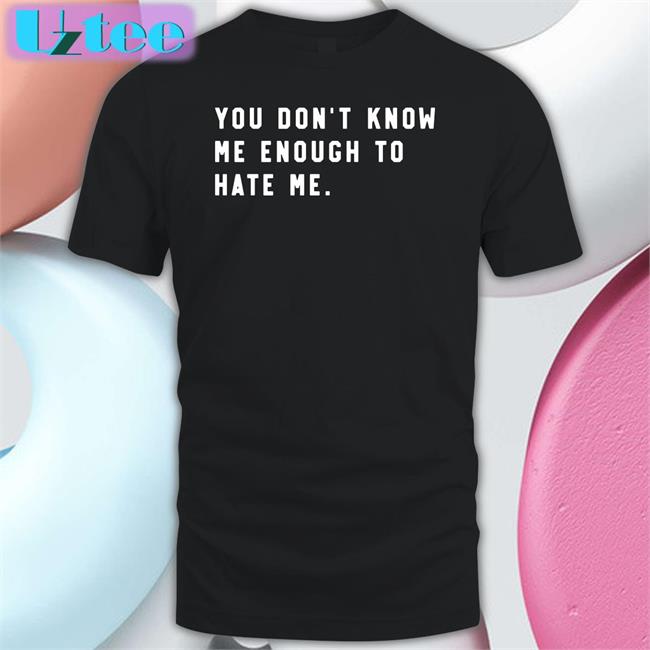 You Don't Know Me Enough To Hate Me T Shirt