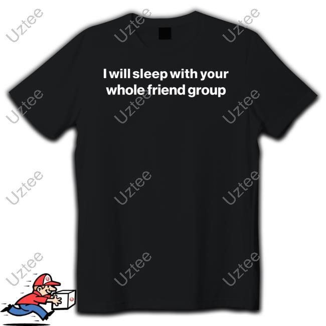 I Will Sleep With Your Whole Friend Group Shirt