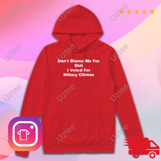 Wonderking82 Don’T Blame Me For Shit I Voted For Hillary Clinton shirt, hoodie, tank top, sweater and long sleeve t-shirt