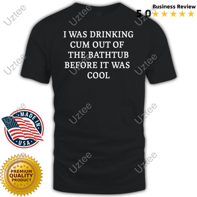 I Was Drinking Cum Out Of The Bathtub Before It Was Cool T Shirt