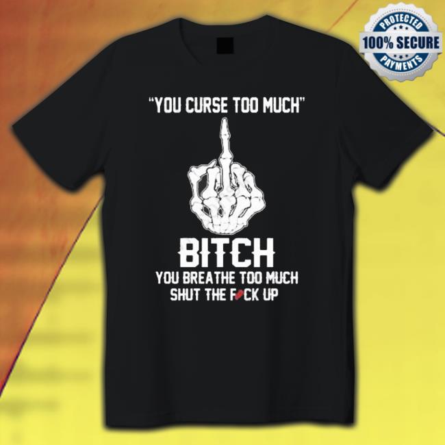 You Curse Too Much Bitch You Breathe Too Much Shut The Fuck Up Tee