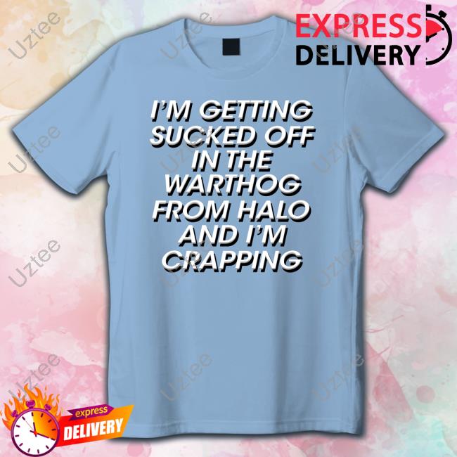 Shirts That Go Hard Merch I'm Getting Sucked Off In The Warthog From Halo And I'm Crapping Shirt