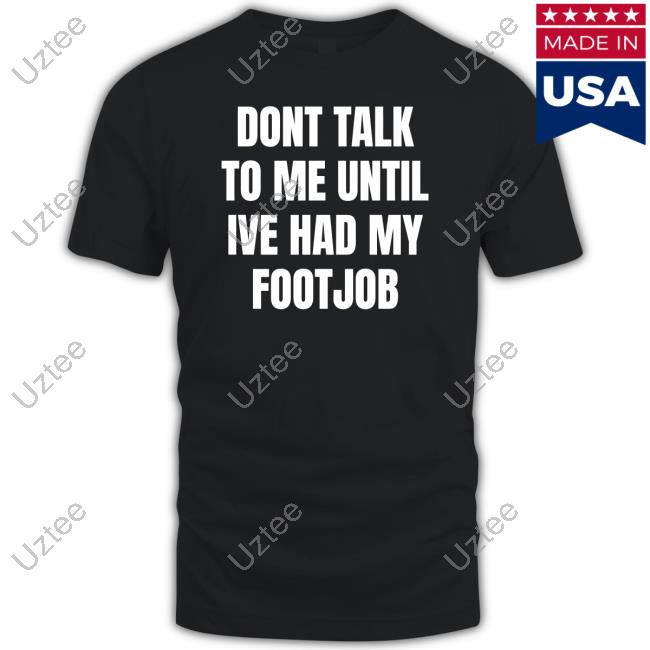 Dont Talk To Me Until Ive Had My Footjob Shirts