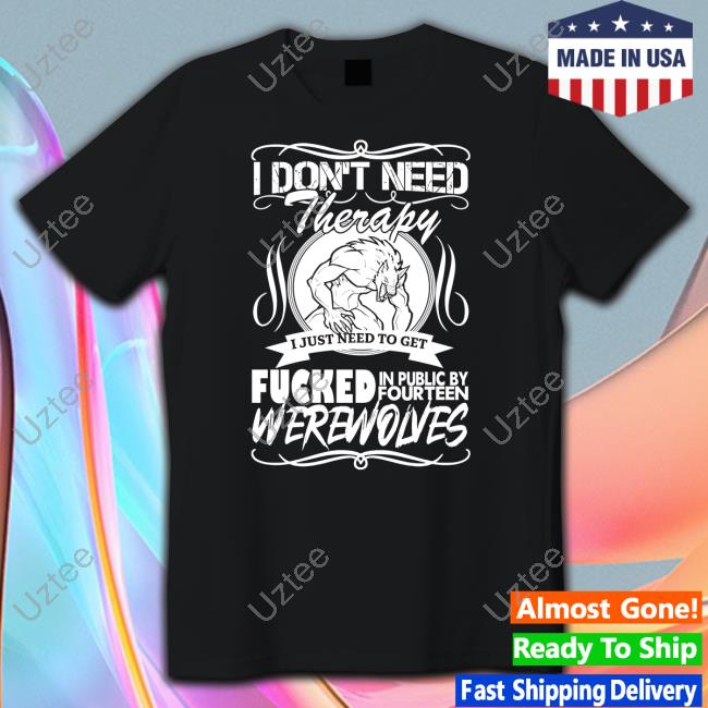 I Don't Need Therapy I Just Need To Get Fucked In Public By Fourteen Werewolves T Shirt