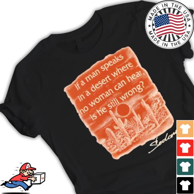 If A Man Speaks In A Desert Where No Woman Can Hear Is He Still Wrong Shirt