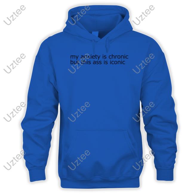 My Anxiety Is Chronic But This Ass Is Iconic Shirts Shirts That Go Hard