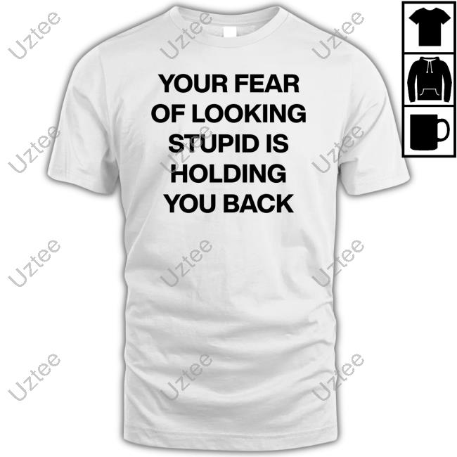 Your Fear Of Looking Stupid Holding You Back T Shirt