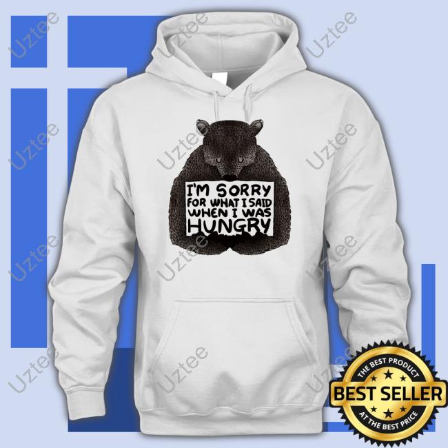 Bear I'm Sorry For What I Said When I Was Hungry T Shirt