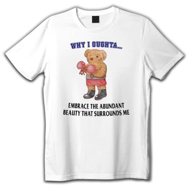 Why I Oughta Embrace The Abundant Beauty That Surrounds Me T-Shirt