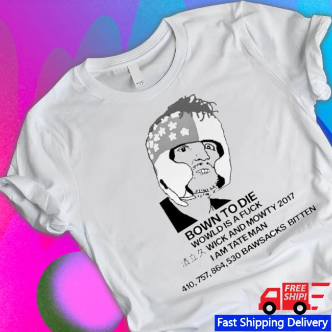 Bown To Die Wowld Is A Fuck Wick And Mowty 2017 I Am Tate Man Shirt