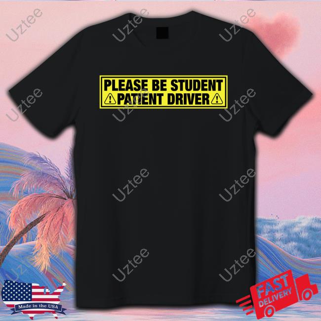 Please Be Student Patient Driver T Shirt Shirts That Go Hard