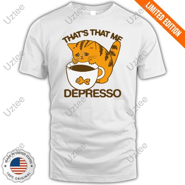 Shirts That Go Hard That's That Me Depresso T-Shirt,Hoodie,Sweatshirt